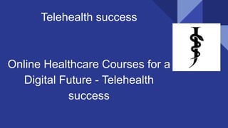 Telehealth success
Online Healthcare Courses for a
Digital Future - Telehealth
success
 