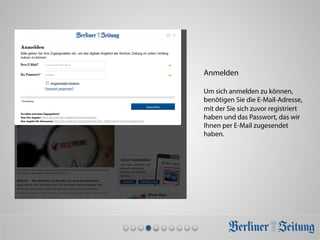 Anmelden
Um sich anmelden zu können,
benötigen Sie die E-Mail-Adresse,
mit der Sie sich zuvor registriert
haben und das Passwort, das wir
Ihnen per E-Mail zugesendet
haben.
 