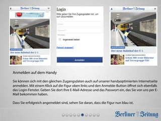 Anmelden auf dem Handy
Sie können sich mit den gleichen Zugangsdaten auch auf unserer handyoptimierten Internetseite
anmelden. Mit einem Klick auf die Figur oben links und den Anmelde-Button öﬀnet sich ebenfalls
das Login-Fenster. Geben Sie dort Ihre E-Mail-Adresse und das Passwort ein, das Sie von uns per E-
Mail bekommen haben.
Dass Sie erfolgreich angemeldet sind, sehen Sie daran, dass die Figur nun blau ist.
 