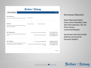 Ihre Konto-Übersicht
Diese Übersicht bietet
Ihnen einen Überblick über
alle Informationen, die mit
Ihrem Konto
zusammenhängen.
Sie können hier Ihre E-Mail-
Adresse und auch Ihr
Passwort ändern.
maxmustermann@muster.de	
  
 
