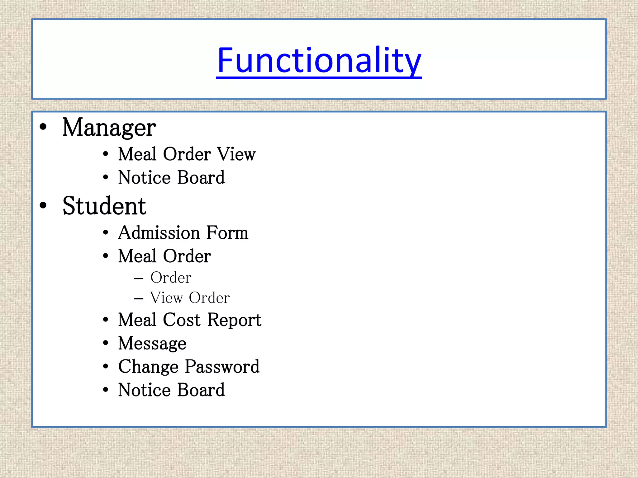 Functionality
• Manager
• Meal Order View
• Notice Board
• Student
• Admission Form
• Meal Order
– Order
– View Order
• Meal Cost Report
• Message
• Change Password
• Notice Board
 
