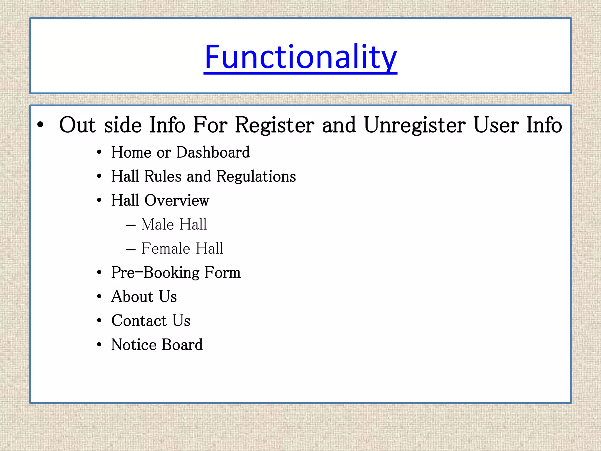 Functionality
• Out side Info For Register and Unregister User Info
• Home or Dashboard
• Hall Rules and Regulations
• Hall Overview
– Male Hall
– Female Hall
• Pre-Booking Form
• About Us
• Contact Us
• Notice Board
 
