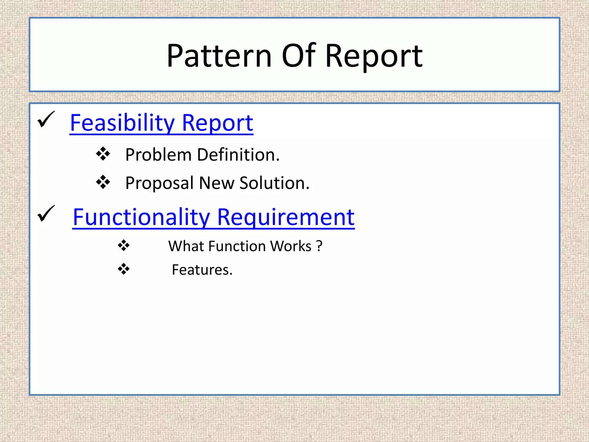Pattern Of Report
 Feasibility Report
 Problem Definition.
 Proposal New Solution.
 Functionality Requirement
 What Function Works ?
 Features.
 