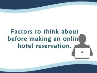 Factors to think about 
before making an online 
hotel reservation. 
 