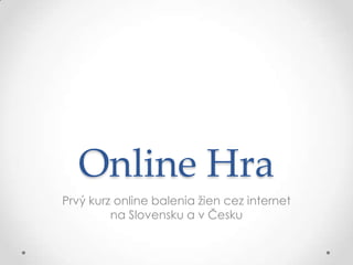 Online Hra
Prvý kurz online balenia žien cez internet
         na Slovensku a v Česku
 