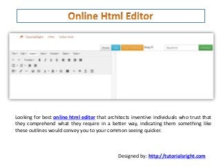 Looking for best online html editor that architects inventive individuals who trust that
they comprehend what they require in a better way, indicating them something like
these outlines would convey you to your common seeing quicker.
Designed by: http://tutorialsright.com
 