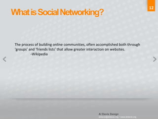 12 The process of building online communities, often accomplished both through  ‘ groups’ and ‘friends lists’ that allow greater interaction on websites. -Wikipedia 