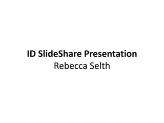 ID SlideShare Presentation
       Rebecca Selth
 
