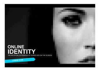 ONLINE
IDENTITY
THE ARTIFICIAL EXTENSION OF OURSELVES ON THE SCREEN
 