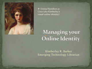 Kimberley R. Barker
Emerging Technology Librarian
 Emma Hamilton as
Circe (aka Kimberley’s
visual online identity)
 