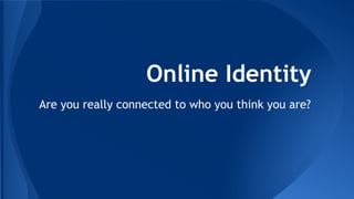Online Identity
Are you really connected to who you think you are?
 