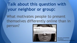What motivates people to present
themselves differently online than in
person?
Talk about this question with
your neighbor or group:
http://www.vanseodesign.
com/blog/wp-
content/uploads/2010/11/identity.jpg
 