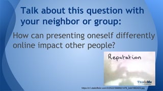 How can presenting oneself differently
online impact other people?
Talk about this question with
your neighbor or group:
https://c1.staticflickr.com/3/2522/3968921476_bdd1982423.jpg
 
