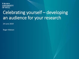 Celebrating yourself – developing
an audience for your research
24 June 2019
Roger Watson
 