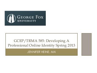 JENNIFER HEINE, MA
GCEP/TRMA 585: Developing A
Professional Online Identity Spring 2013
 