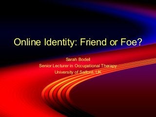 Online Identity: Friend or Foe?
Sarah Bodell
Senior Lecturer in Occupational Therapy
University of Salford, UK
 