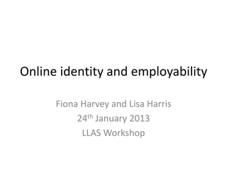 Online identity and employability

      Fiona Harvey and Lisa Harris
           24th January 2013
            LLAS Workshop
 