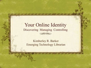 Your Online Identity Discovering  Managing  Controlling Kimberley R. Barker Emerging Technology Librarian 