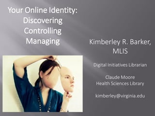 Your Online Identity:
Discovering
Controlling
Managing Kimberley R. Barker,
MLIS
Digital Initiatives Librarian
Claude Moore
Health Sciences Library
kimberley@virginia.edu
 