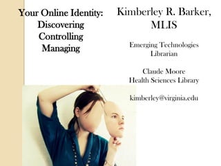 Your Online Identity:
Discovering
Controlling
Managing
Kimberley R. Barker,
MLIS
Emerging Technologies
Librarian
Claude Moore
Health Sciences Library
kimberley@virginia.edu
 