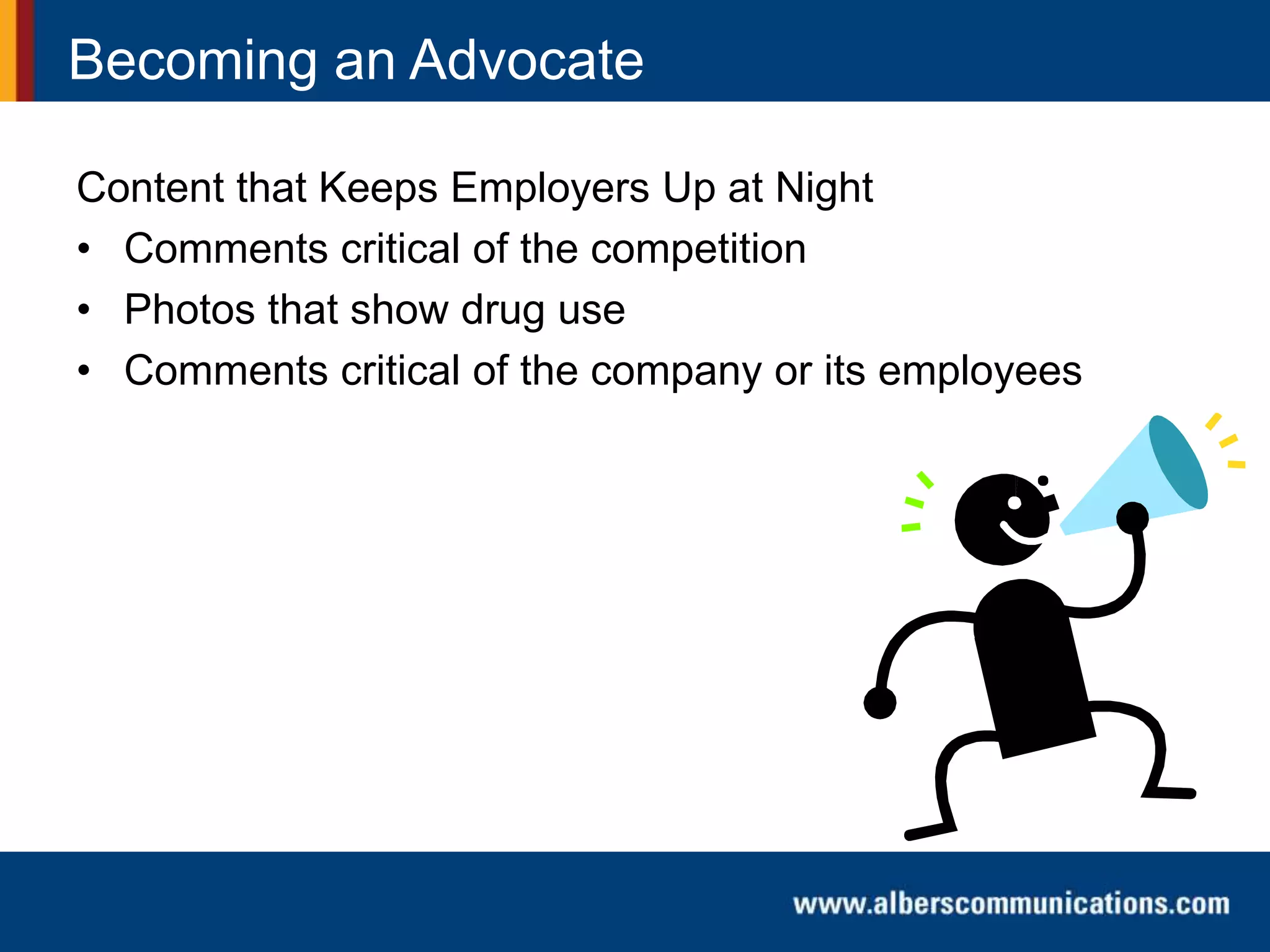 Becoming an Advocate
Content that Keeps Employers Up at Night
• Comments critical of the competition
• Photos that show drug use
• Comments critical of the company or its employees
 