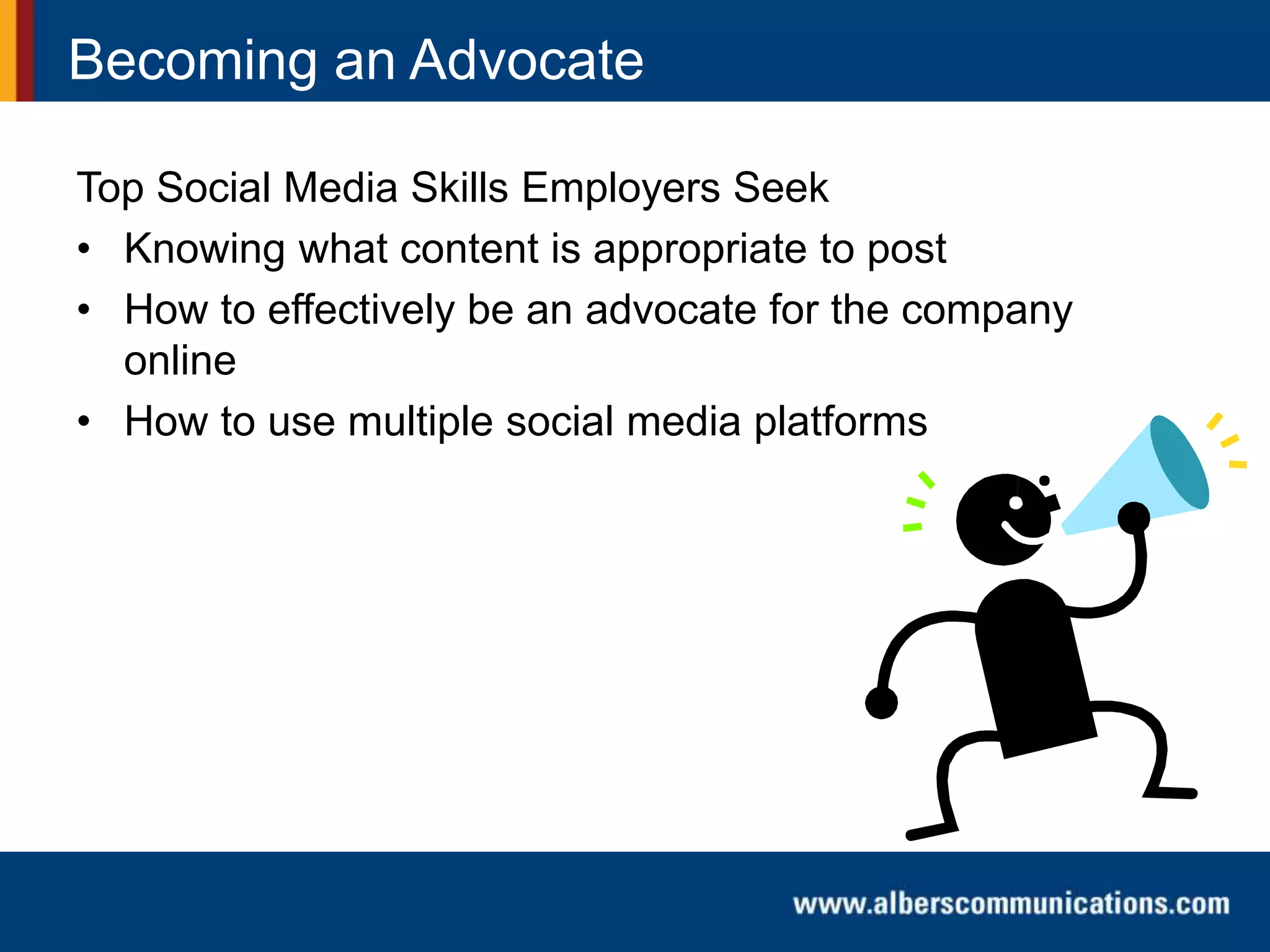 Becoming an Advocate
Top Social Media Skills Employers Seek
• Knowing what content is appropriate to post
• How to effectively be an advocate for the company
online
• How to use multiple social media platforms
 
