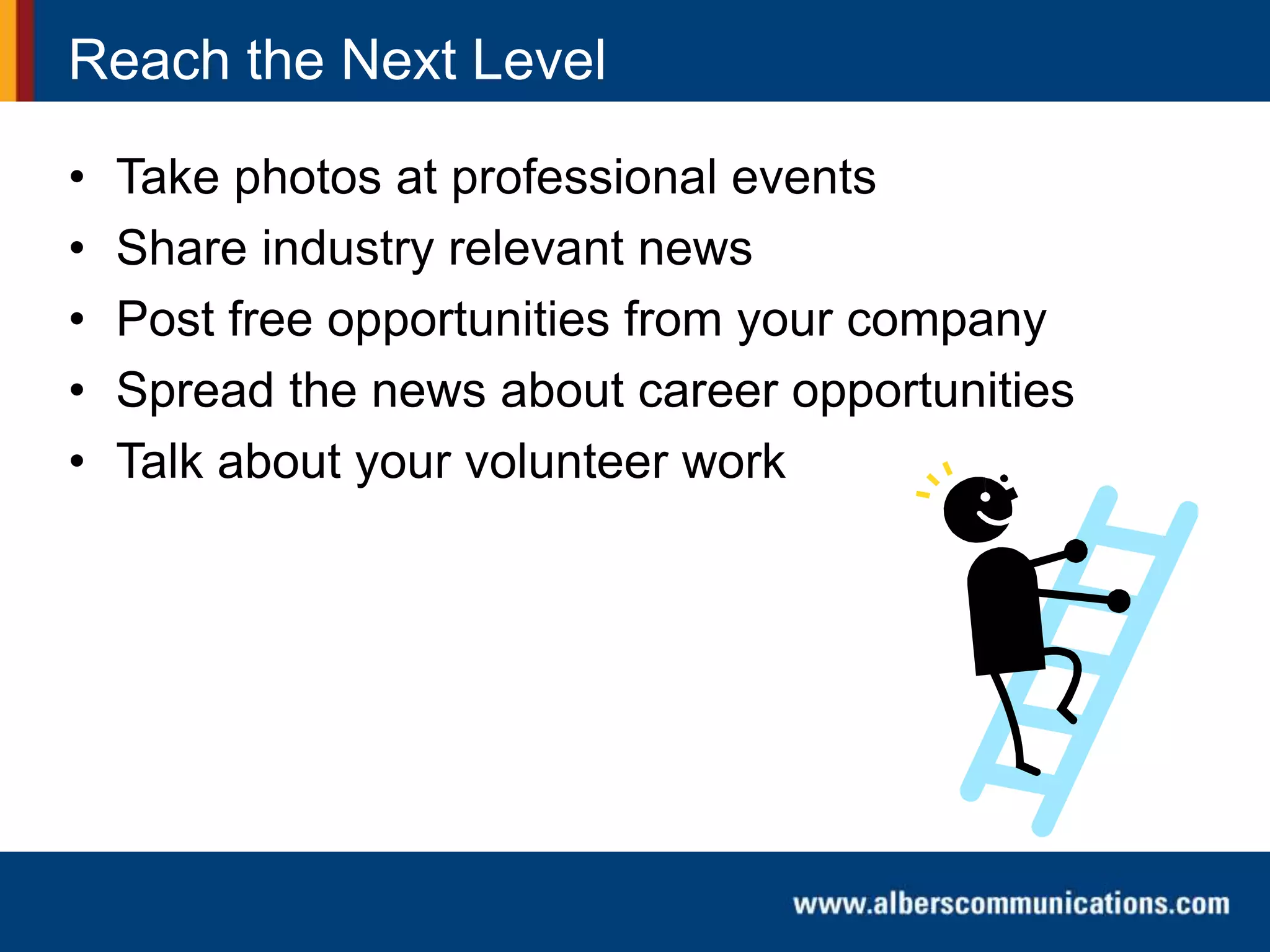 Reach the Next Level
• Take photos at professional events
• Share industry relevant news
• Post free opportunities from your company
• Spread the news about career opportunities
• Talk about your volunteer work
 