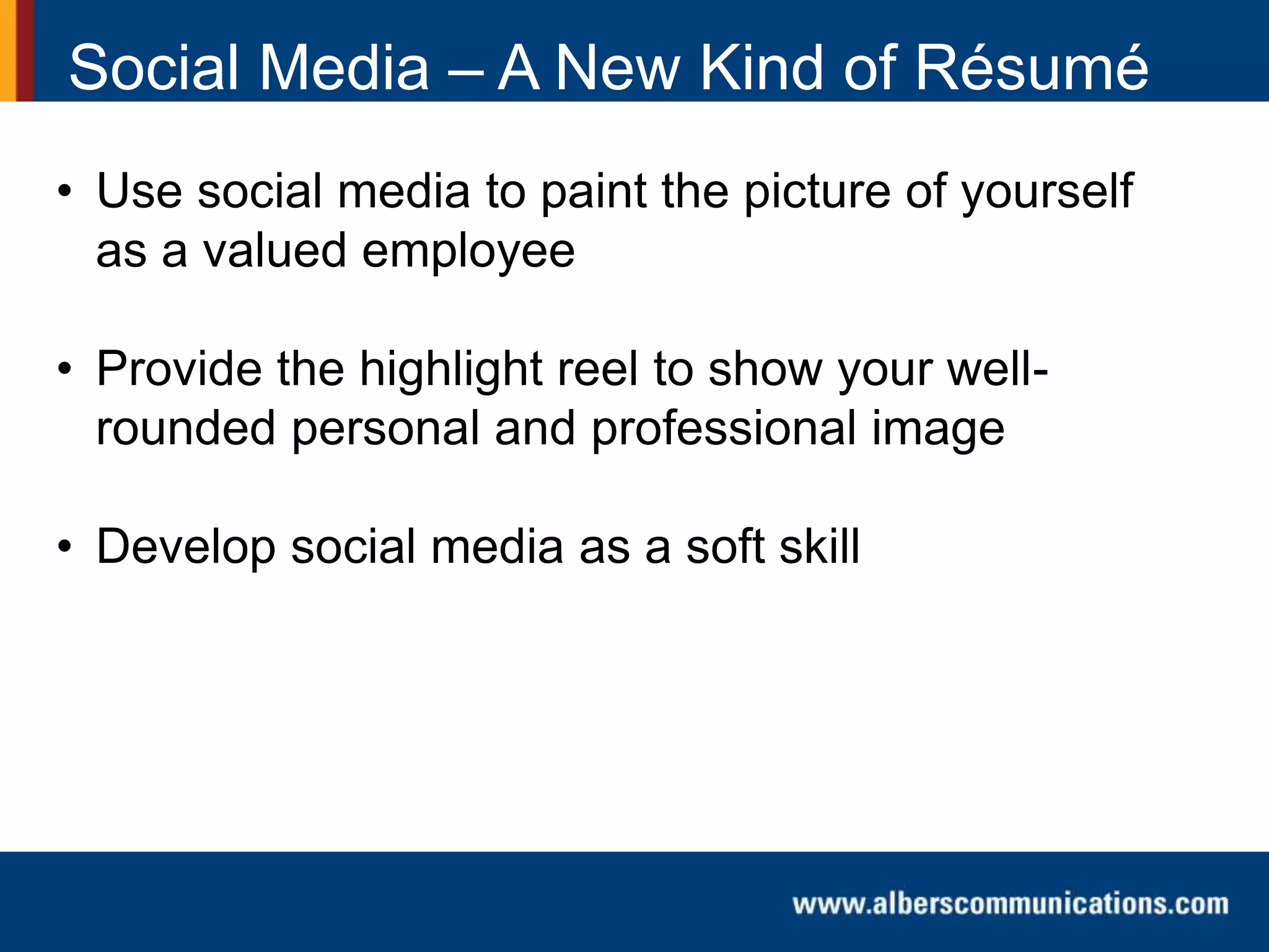 Social Media – A New Kind of Résumé
• Use social media to paint the picture of yourself
as a valued employee
• Provide the highlight reel to show your well-
rounded personal and professional image
• Develop social media as a soft skill
 