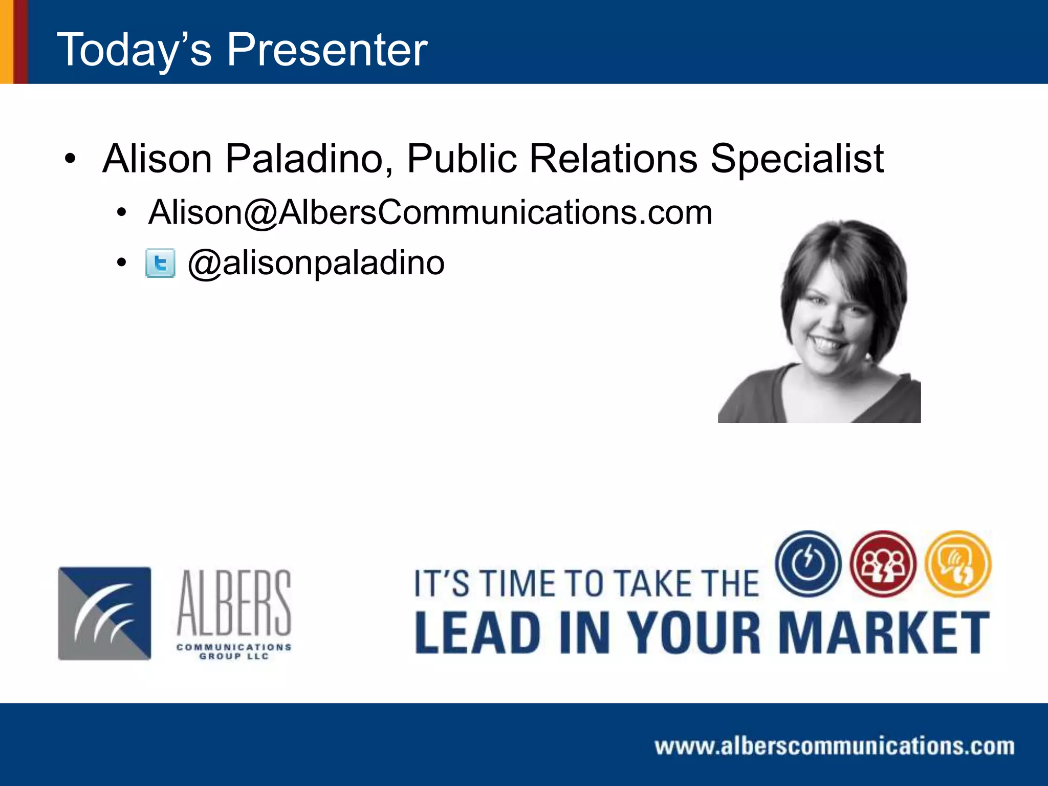 Today’s Presenter
• Alison Paladino, Public Relations Specialist
• Alison@AlbersCommunications.com
• @alisonpaladino
 