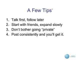 A Few Tips 1 Talk first, follow later Start with friends, expand slowly Don’t bother going “private” Post consistently and you’ll get it. 