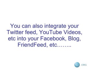 You can also integrate your Twitter feed, YouTube Videos, etc into your Facebook, Blog, FriendFeed, etc…….. 