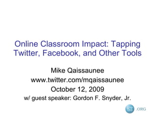 Online Classroom Impact: Tapping Twitter, Facebook, and Other Tools Mike Qaissaunee www.twitter.com/mqaissaunee October 12, 2009 w/ guest speaker: Gordon F. Snyder, Jr. 
