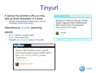 Tinyurl A service that shortens URLs so they take up fewer characters in a tweet. (Twitter automatically shortens your links to TinyURLs if they’re too long.) Alternatives to  TinyURL  becoming popular.   Bit.ly  – Shorter, & gives stats. Is.gd  – Very short links. SnipURL ( snurl.com )– simliar to TinyURL. 