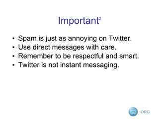 Important 2 Spam is just as annoying on Twitter.  Use direct messages with care.  Remember to be respectful and smart.  Twitter is not instant messaging. 
