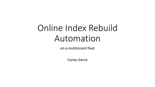 Online Index Rebuild
Automation
on a multitenant fleet
Carlos Sierra
 