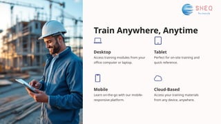 Train Anywhere, Anytime
Mobile
Learn on-the-go with our mobile-
responsive platform.
Desktop
Access training modules from your
office computer or laptop.
Tablet
Perfect for on-site training and
quick reference.
Cloud-Based
Access your training materials
from any device, anywhere.
 