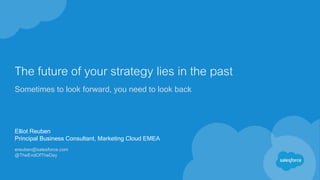 The future of your strategy lies in the past
Sometimes to look forward, you need to look back
Elliot Reuben
Principal Business Consultant, Marketing Cloud EMEA
ereuben@salesforce.com
@TheEndOfTheDay
 