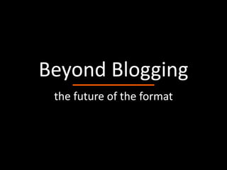 Beyond Blogging
 the future of the format
 