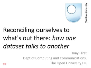 Reconciling ourselves to
what's out there: how one
dataset talks to another
Tony Hirst
Dept of Computing and Communications,
The Open University UK

 