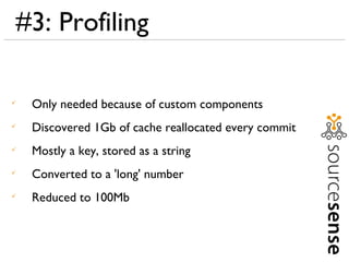 #3: Profiling <ul><li>Only needed because of custom components </li></ul><ul><li>Discovered 1Gb of cache reallocated every...