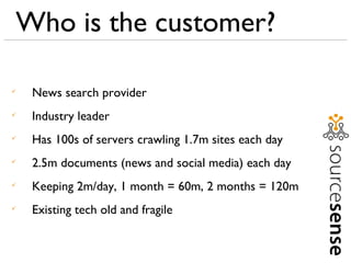 Who is the customer? <ul><li>News search provider </li></ul><ul><li>Industry leader </li></ul><ul><li>Has 100s of servers ...