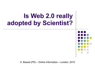Is Web 2.0 really adopted by Scientist? H. Basset (FR) – Online Information – London, 2010 