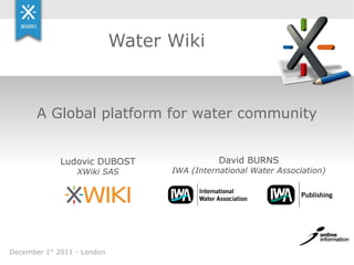 Water Wiki



       A Global platform for water community


             Ludovic DUBOST                   David BURNS
                  XWiki SAS        IWA (International Water Association)




December 1st 2011 - London
 