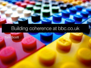 Building coherence at bbc.co.uk
Tom Scott
 