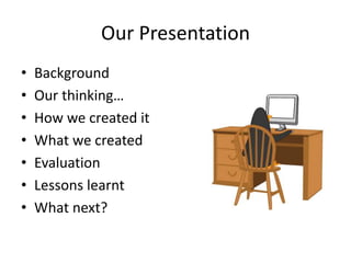 Our Presentation
• Background
• Our thinking…
• How we created it
• What we created
• Evaluation
• Lessons learnt
• What next?
 