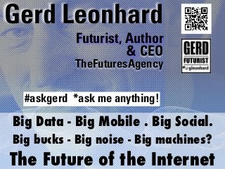 Gerd Leonhard
           Futurist, Author
                     & CEO
           TheFuturesAgency

  #askgerd *ask me anything!

Big Data - Big Mobile . Big Social.
Big bucks - Big noise - Big machines? 
The Future of the Internet
 