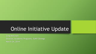 Online Initiative Update
Greg Ketcham
Director, Academic Programs, SUNY Oswego
March 24, 2014
 