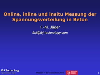 Online, inline und insitu Messung der
Spannungsverteilung in Beton
F.-M. Jäger
fmj@ibj-technology.com
IBJ Technology
Ingenieurbüro Jäger 1Messen in der Geotechnik 2018
 