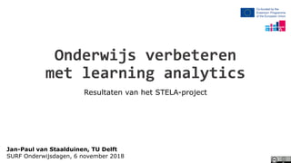 Onderwijs verbeteren
met learning analytics
Resultaten van het STELA-project
Jan-Paul van Staalduinen, TU Delft
SURF Onderwijsdagen, 6 november 2018
 