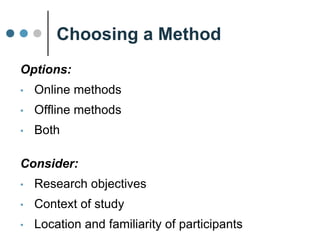 Choosing a Method
Options:
• Online methods
• Offline methods
• Both
Consider:
• Research objectives
• Context of study
• Location & familiarity of participants
Eye-tracking study
of how people view webpages
 
